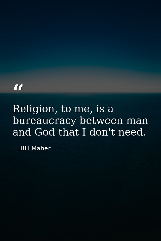 Religion, to me, is a bureaucracy between man and God that I don't need. — Bill Maher