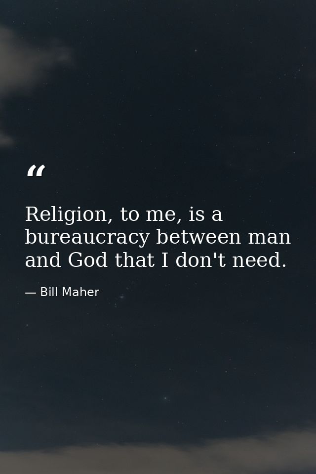 Religion, to me, is a bureaucracy between man and God that I don't need. — Bill Maher