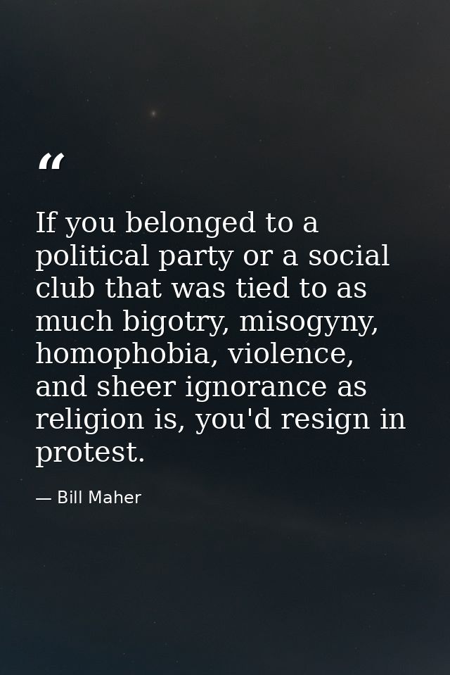 If you belonged to a political party or a social club that was tied to as much bigotry, misogyny, homophobia, violence,  — Bill Maher