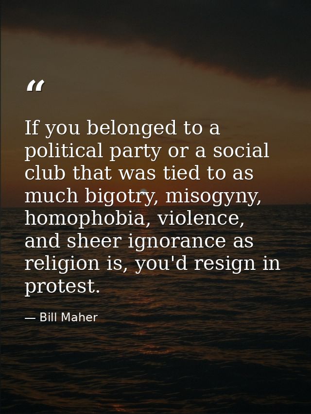 If you belonged to a political party or a social club that was tied to as much bigotry, misogyny, homophobia, violence,  — Bill Maher
