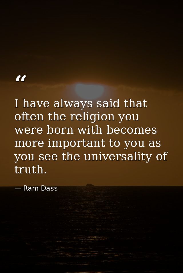 I have always said that often the religion you were born with becomes more important to you as you see the universality  — Ram Dass