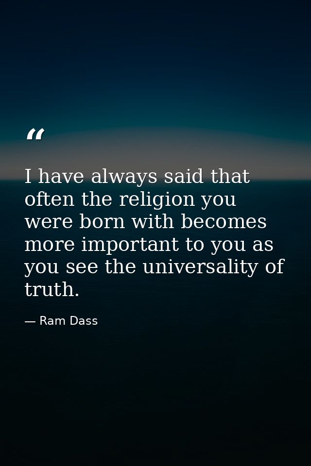 I have always said that often the religion you were born with becomes more important to you as you see the universality  — Ram Dass