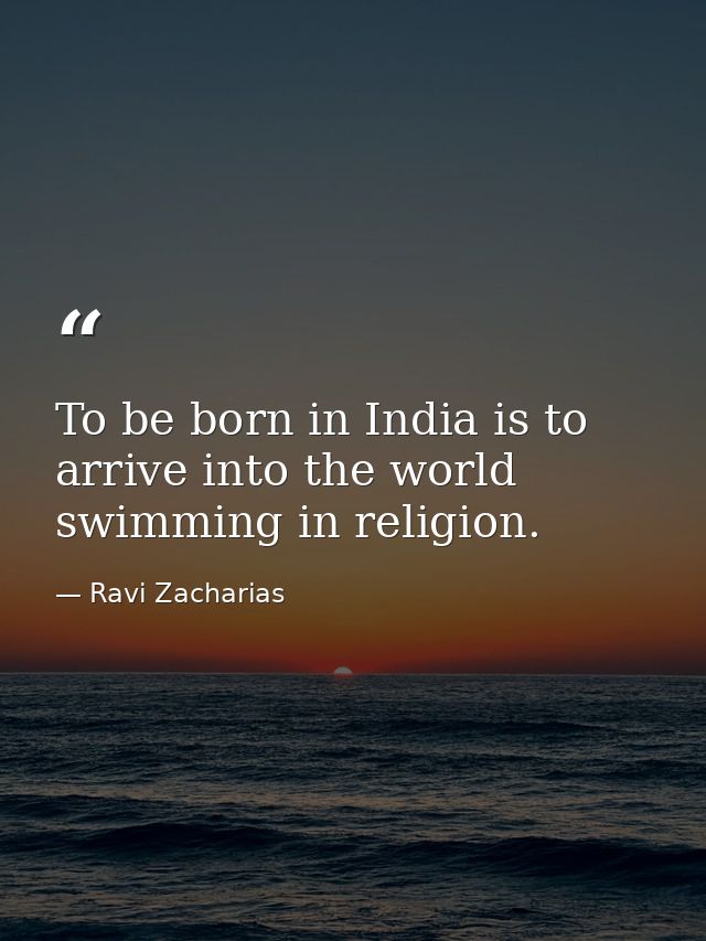 To be born in India is to arrive into the world swimming in religion. — Ravi Zacharias