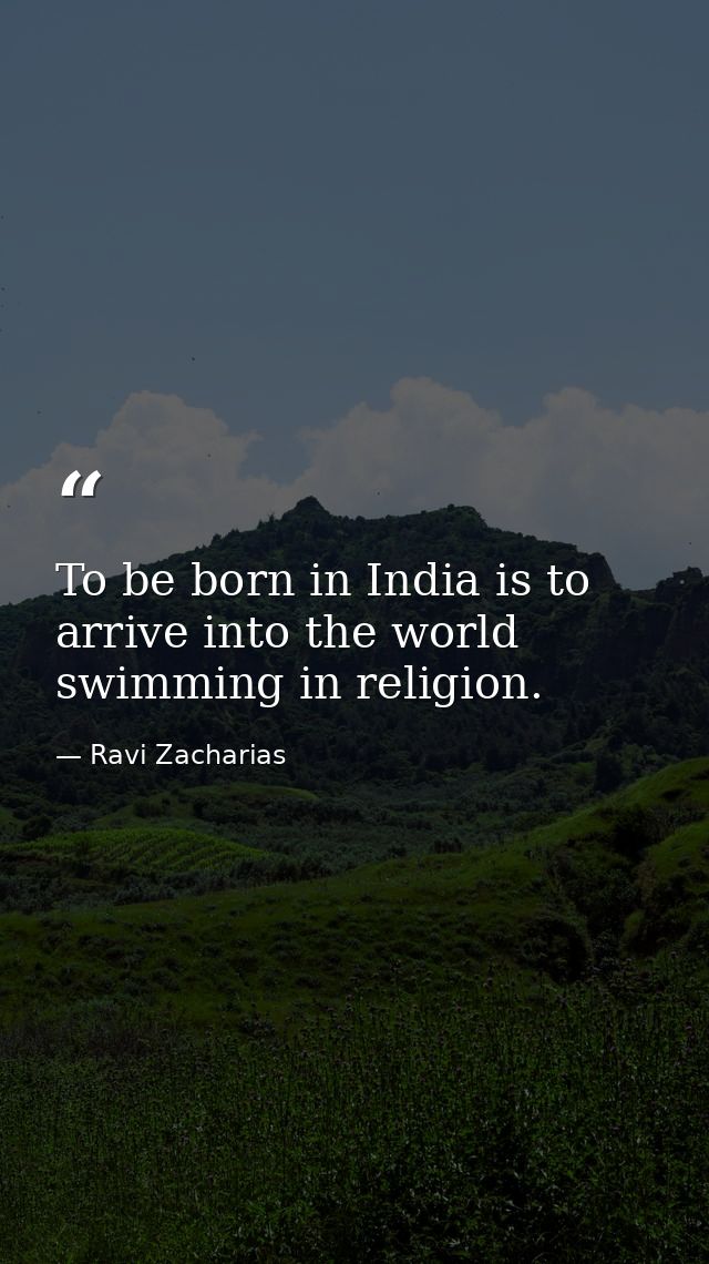 To be born in India is to arrive into the world swimming in religion. — Ravi Zacharias