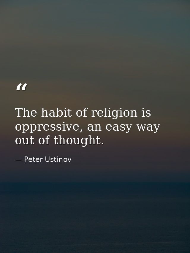 The habit of religion is oppressive, an easy way out of thought. — Peter Ustinov
