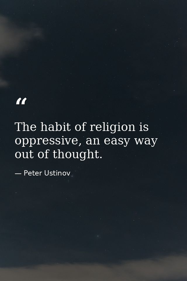 The habit of religion is oppressive, an easy way out of thought. — Peter Ustinov