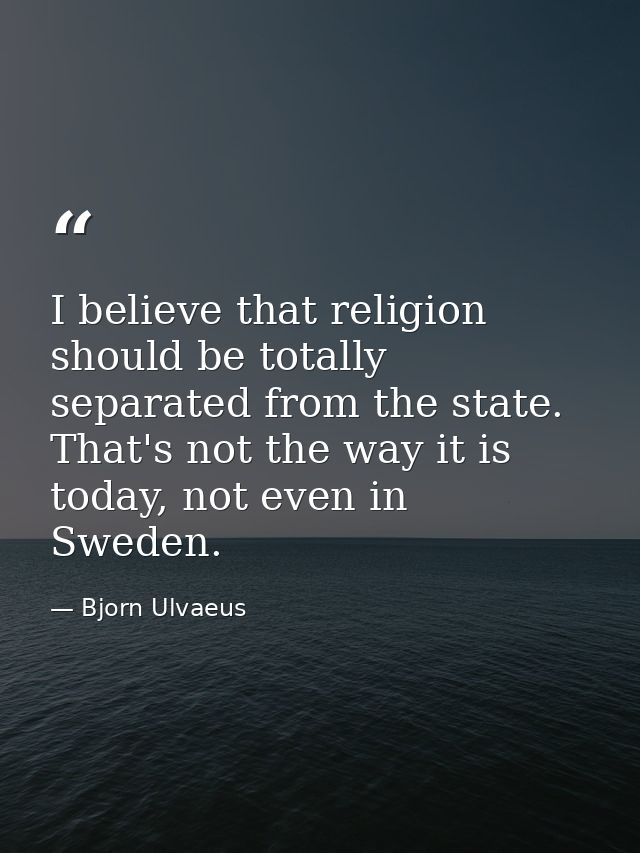 I believe that religion should be totally separated from the state. That's not the way it is today, not even in Sweden. — Bjorn Ulvaeus