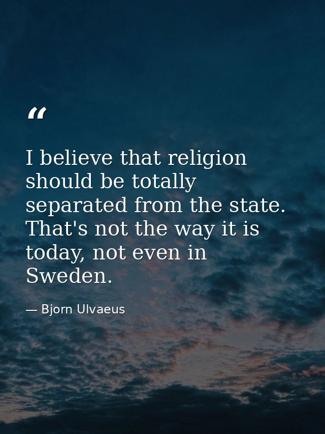 I believe that religion should be totally separated from the state. That's not the way it is today, not even in Sweden. — Bjorn Ulvaeus