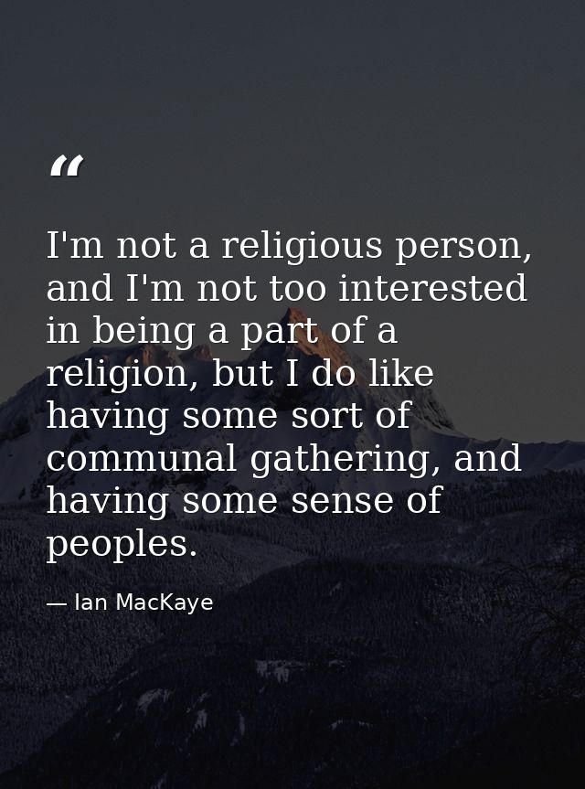 I'm not a religious person, and I'm not too interested in being a part of a religion, but I do like having some sort of  — Ian MacKaye