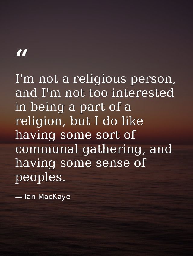 I'm not a religious person, and I'm not too interested in being a part of a religion, but I do like having some sort of  — Ian MacKaye
