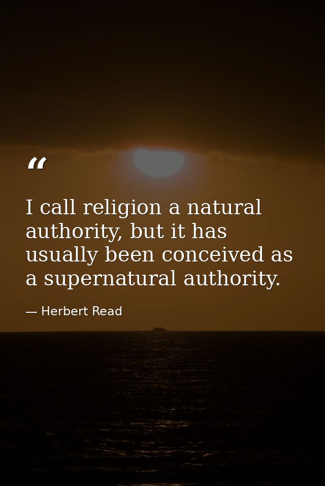 I call religion a natural authority, but it has usually been conceived as a supernatural authority. — Herbert Read