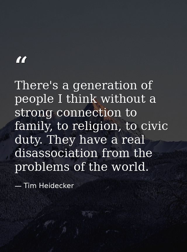 There's a generation of people I think without a strong connection to family, to religion, to civic duty. They have a re — Tim Heidecker