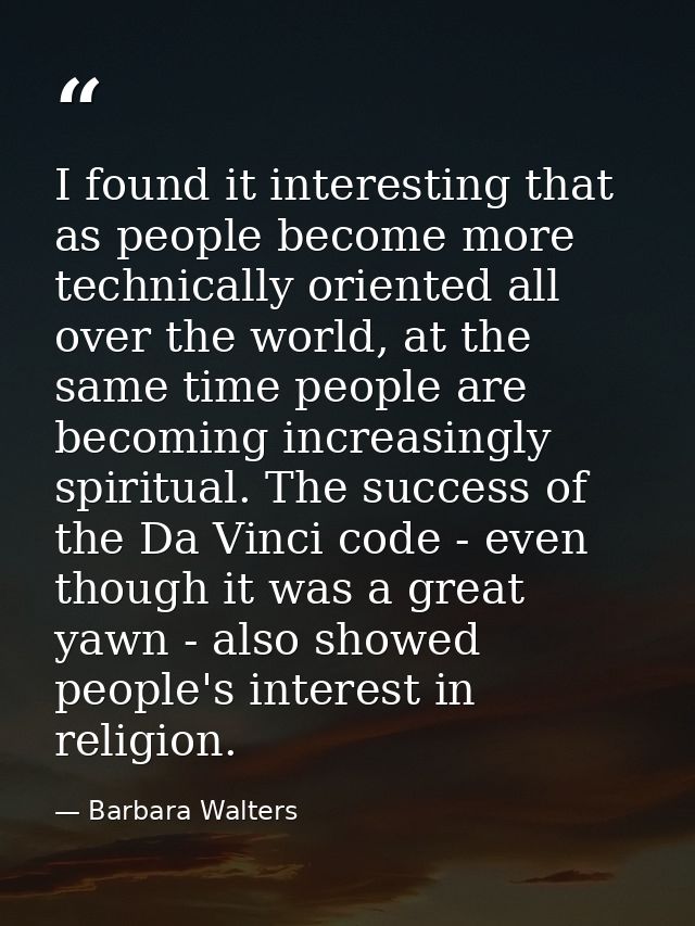 I found it interesting that as people become more technically oriented all over the world, at the same time people are b — Barbara Walters