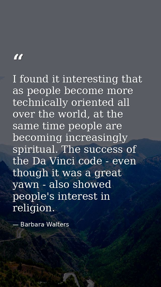 I found it interesting that as people become more technically oriented all over the world, at the same time people are b — Barbara Walters
