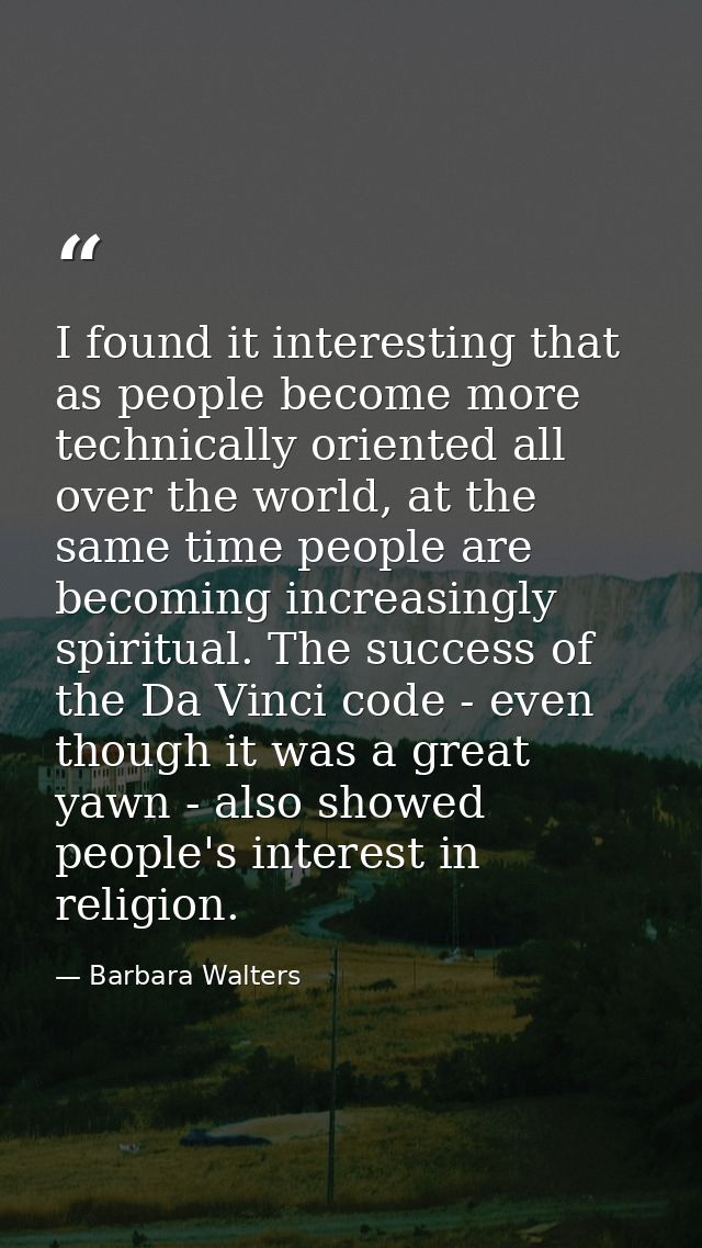 I found it interesting that as people become more technically oriented all over the world, at the same time people are b — Barbara Walters