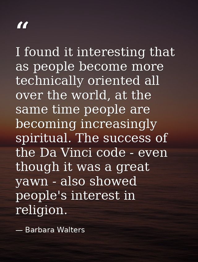 I found it interesting that as people become more technically oriented all over the world, at the same time people are b — Barbara Walters