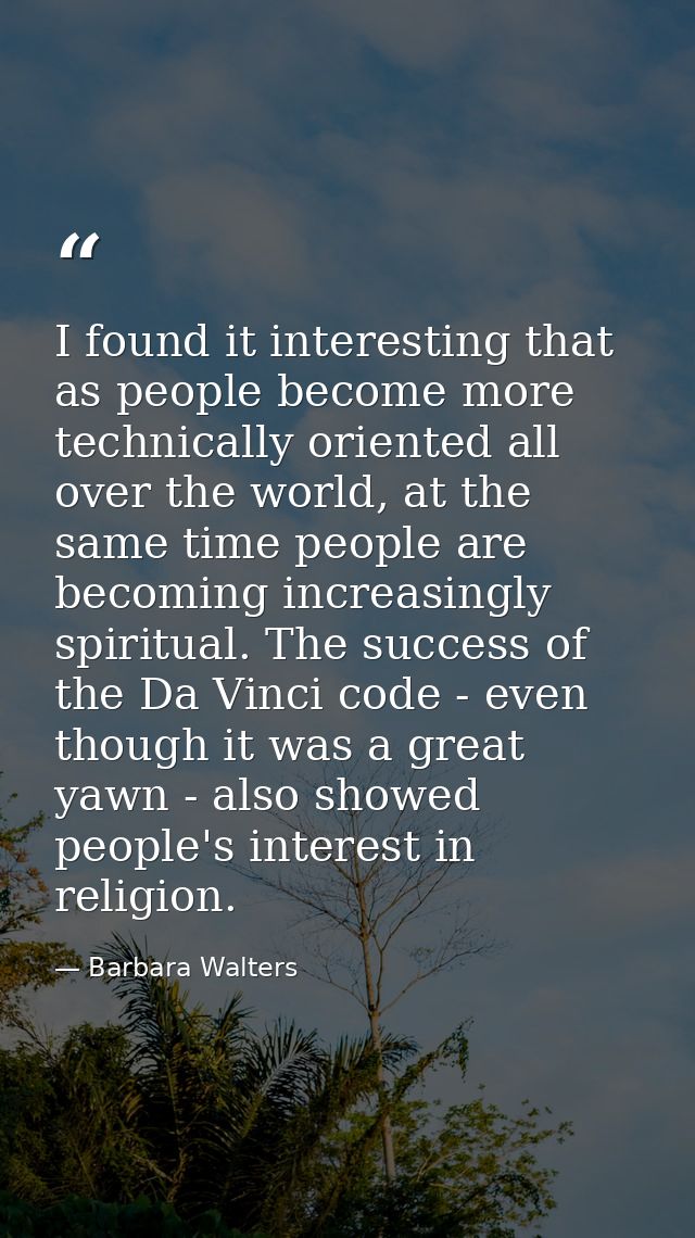 I found it interesting that as people become more technically oriented all over the world, at the same time people are b — Barbara Walters