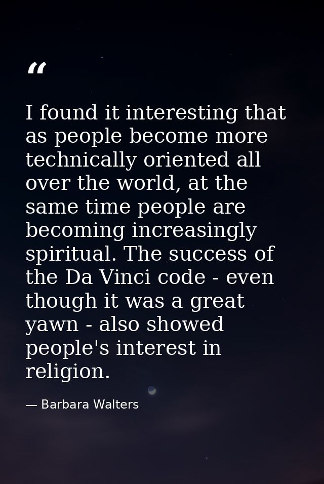 I found it interesting that as people become more technically oriented all over the world, at the same time people are b — Barbara Walters