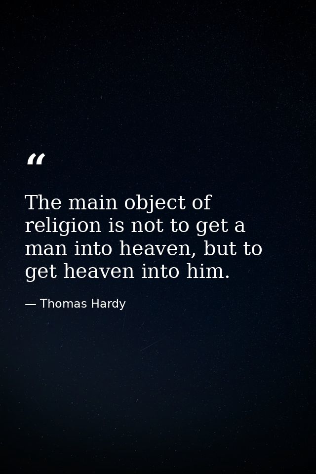 The main object of religion is not to get a man into heaven, but to get heaven into him. — Thomas Hardy