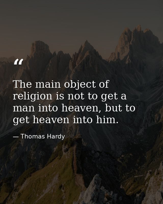 The main object of religion is not to get a man into heaven, but to get heaven into him. — Thomas Hardy