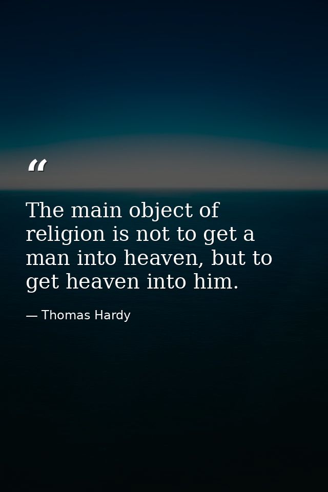 The main object of religion is not to get a man into heaven, but to get heaven into him. — Thomas Hardy