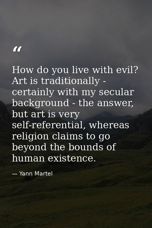 How do you live with evil? Art is traditionally - certainly with my secular background - the answer, but art is very sel — Yann Martel