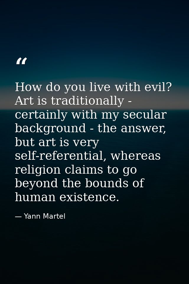 How do you live with evil? Art is traditionally - certainly with my secular background - the answer, but art is very sel — Yann Martel
