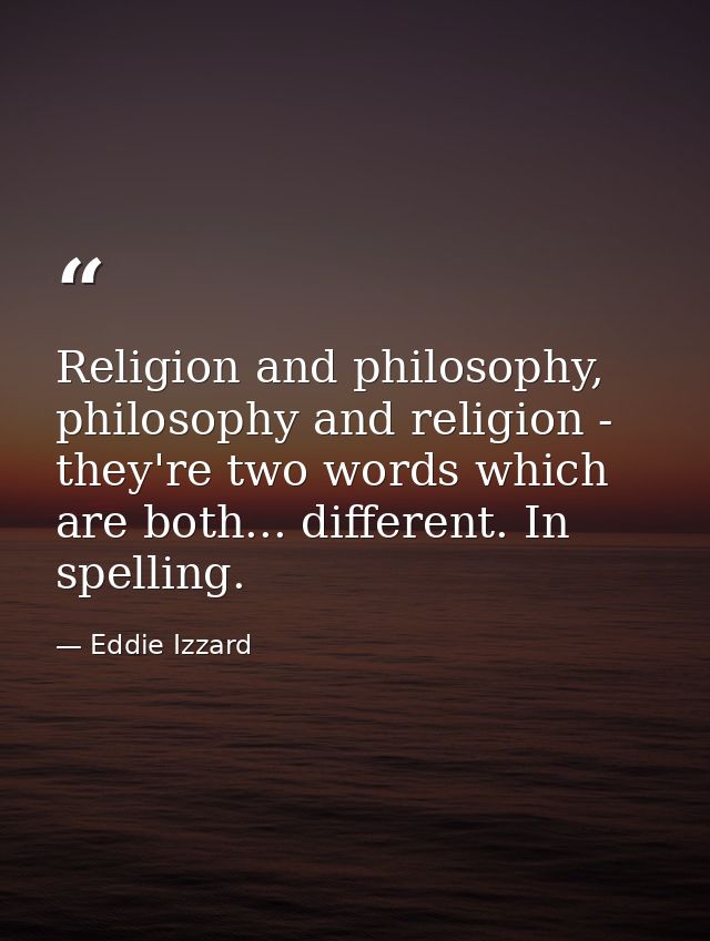 Religion and philosophy, philosophy and religion - they're two words which are both... different. In spelling. — Eddie Izzard