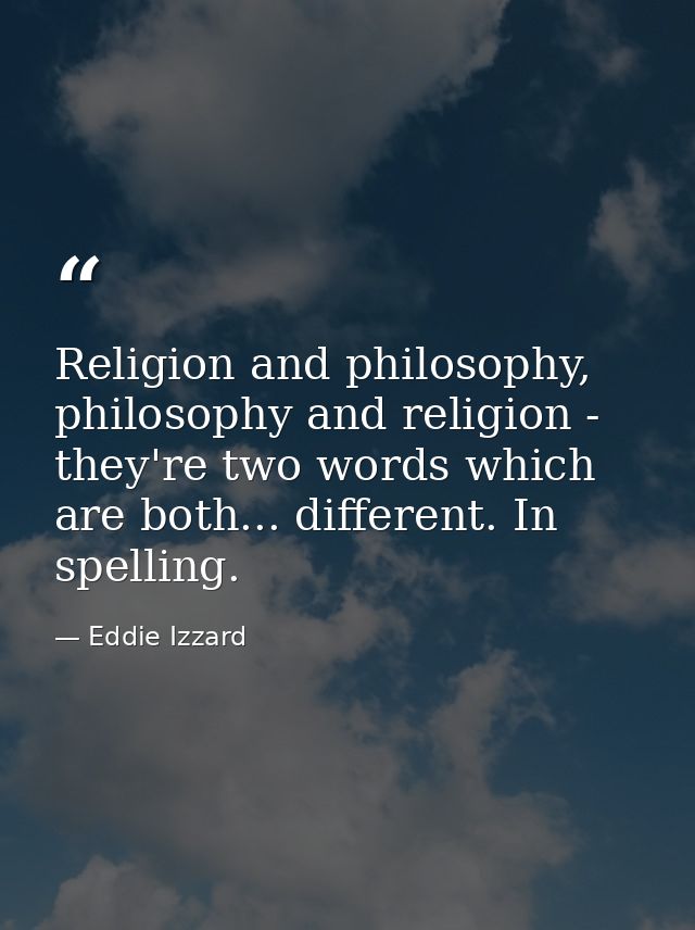 Religion and philosophy, philosophy and religion - they're two words which are both... different. In spelling. — Eddie Izzard