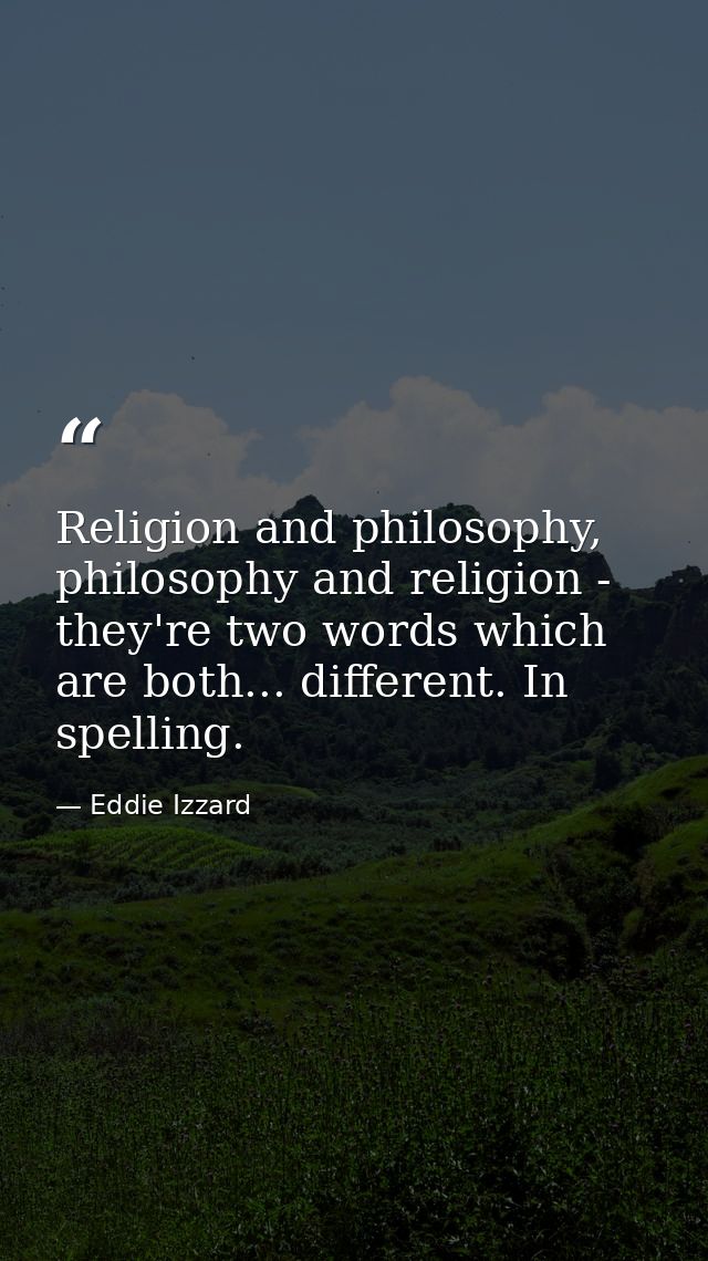 Religion and philosophy, philosophy and religion - they're two words which are both... different. In spelling. — Eddie Izzard