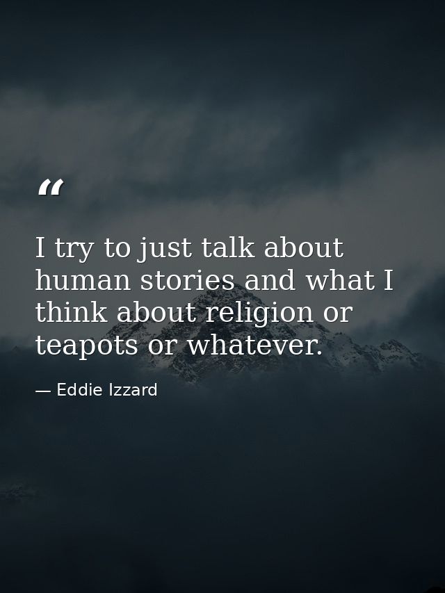 I try to just talk about human stories and what I think about religion or teapots or whatever. — Eddie Izzard
