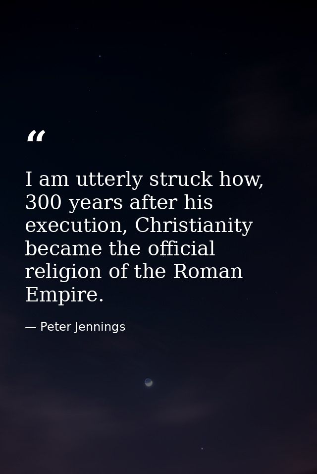 I am utterly struck how, 300 years after his execution, Christianity became the official religion of the Roman Empire. — Peter Jennings