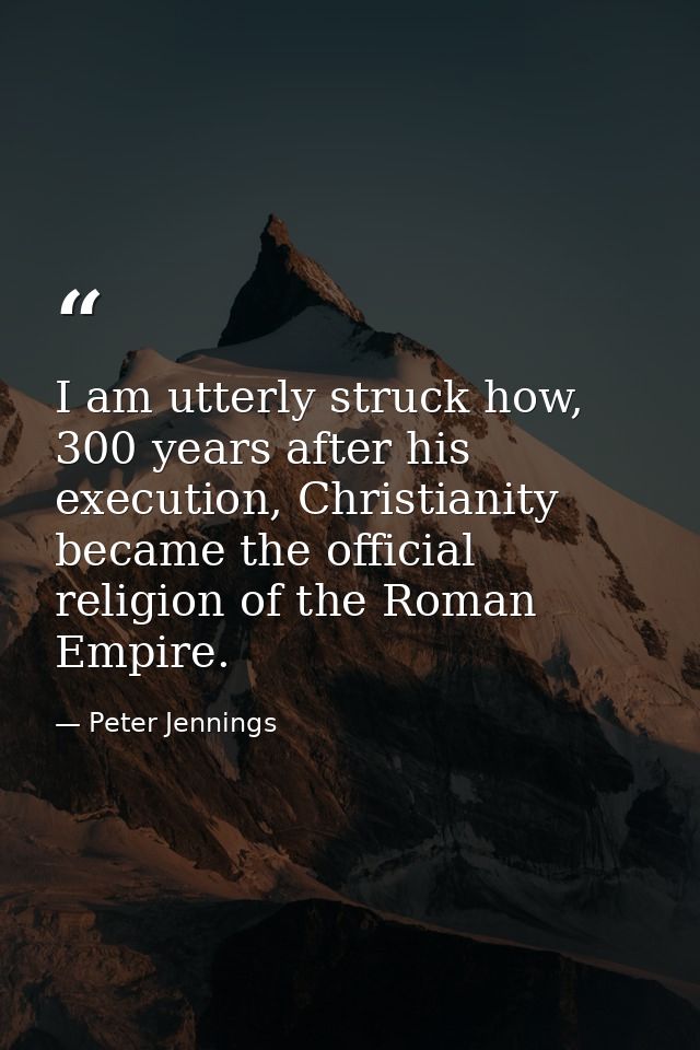 I am utterly struck how, 300 years after his execution, Christianity became the official religion of the Roman Empire. — Peter Jennings