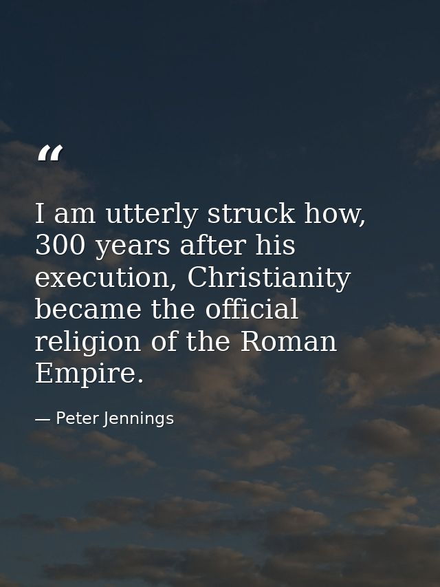 I am utterly struck how, 300 years after his execution, Christianity became the official religion of the Roman Empire. — Peter Jennings