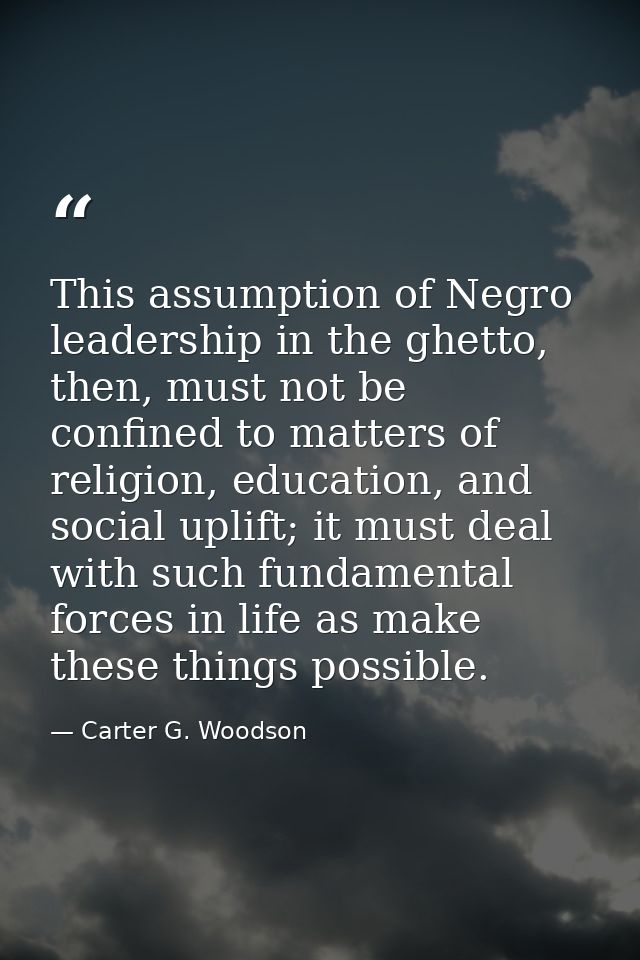 This assumption of Negro leadership in the ghetto, then, must not be confined to matters of religion, education, and soc — Carter G. Woodson
