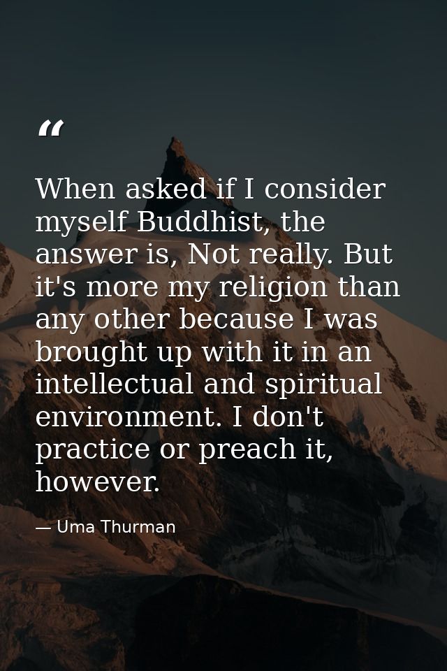 When asked if I consider myself Buddhist, the answer is, Not really. But it's more my religion than any other because I  — Uma Thurman