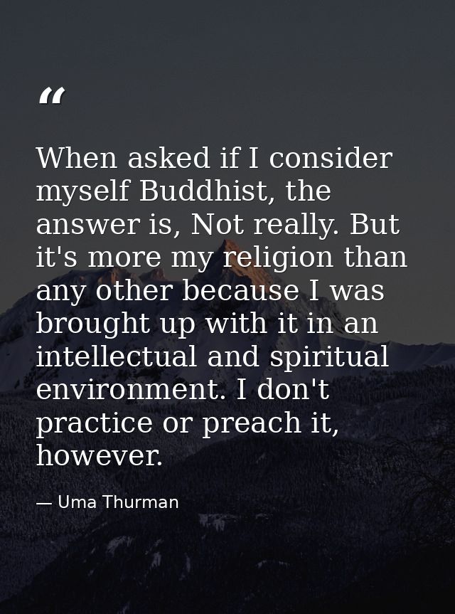 When asked if I consider myself Buddhist, the answer is, Not really. But it's more my religion than any other because I  — Uma Thurman