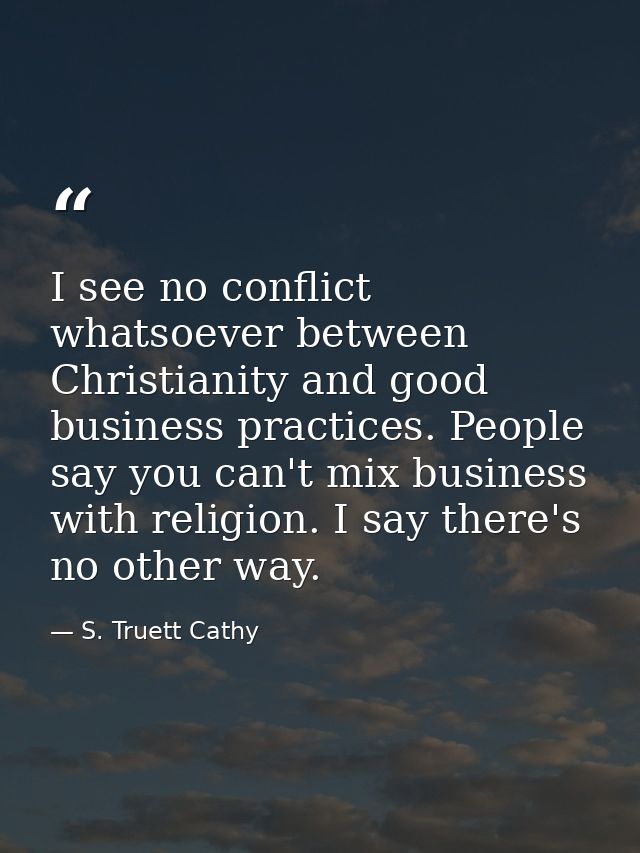 I see no conflict whatsoever between Christianity and good business practices. People say you can't mix business with re — S. Truett Cathy