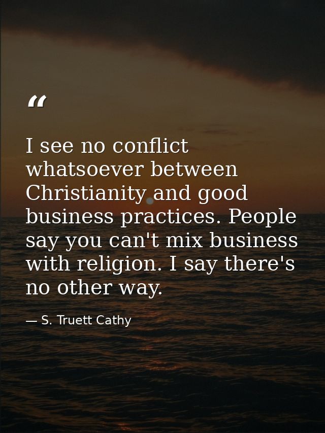 I see no conflict whatsoever between Christianity and good business practices. People say you can't mix business with re — S. Truett Cathy