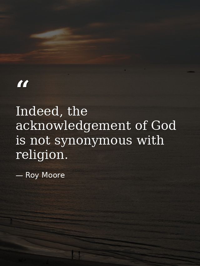 Indeed, the acknowledgement of God is not synonymous with religion. — Roy Moore