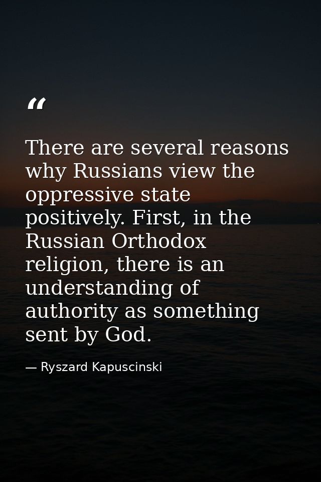 There are several reasons why Russians view the oppressive state positively. First, in the Russian Orthodox religion, th — Ryszard Kapuscinski