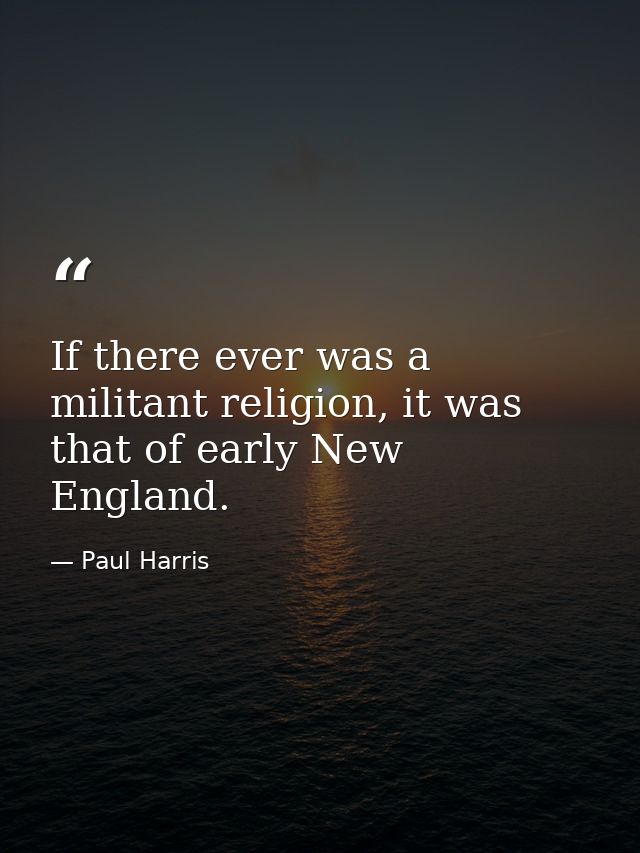If there ever was a militant religion, it was that of early New England. — Paul Harris
