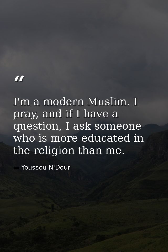 I'm a modern Muslim. I pray, and if I have a question, I ask someone who is more educated in the religion than me. — Youssou N'Dour