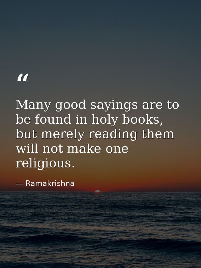 Many good sayings are to be found in holy books, but merely reading them will not make one religious. — Ramakrishna