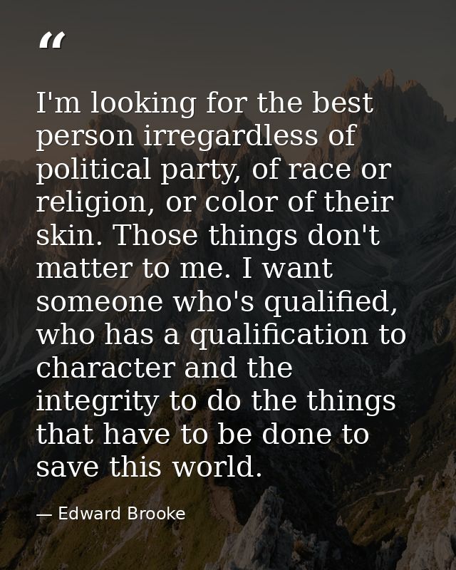 I'm looking for the best person irregardless of political party, of race or religion, or color of their skin. Those thin — Edward Brooke