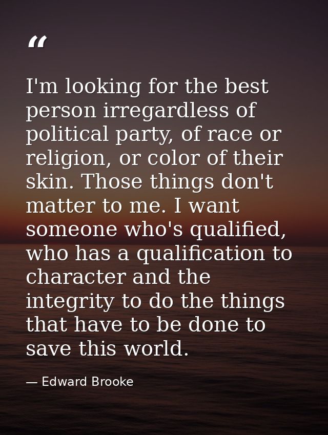 I'm looking for the best person irregardless of political party, of race or religion, or color of their skin. Those thin — Edward Brooke
