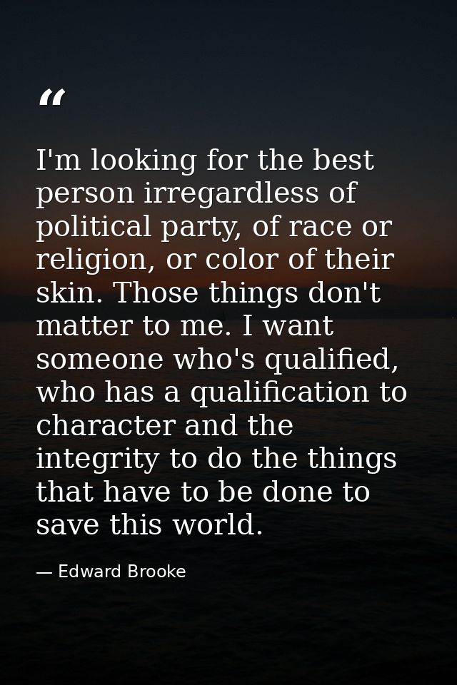 I'm looking for the best person irregardless of political party, of race or religion, or color of their skin. Those thin — Edward Brooke