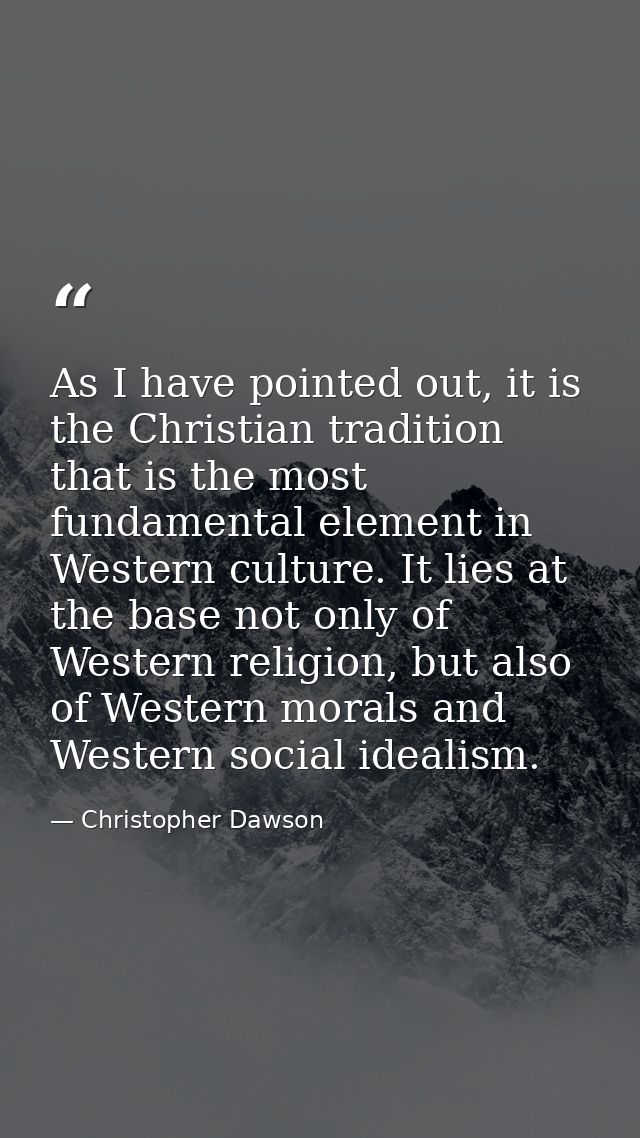 As I have pointed out, it is the Christian tradition that is the most fundamental element in Western culture. It lies at — Christopher Dawson