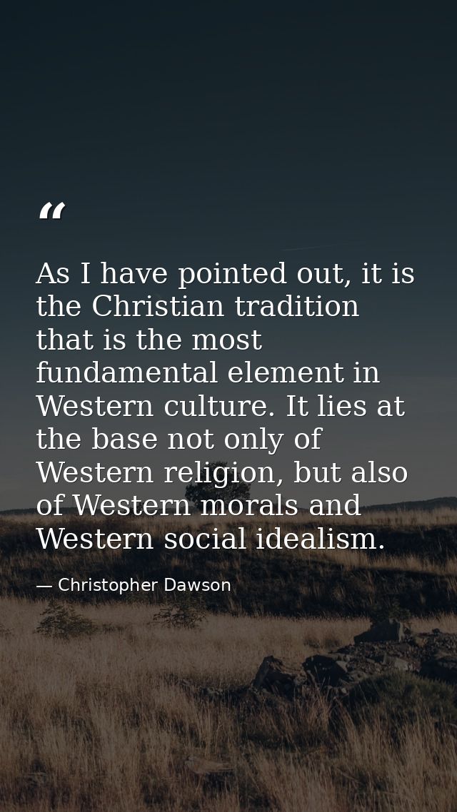 As I have pointed out, it is the Christian tradition that is the most fundamental element in Western culture. It lies at — Christopher Dawson
