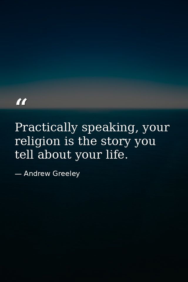 Practically speaking, your religion is the story you tell about your life. — Andrew Greeley